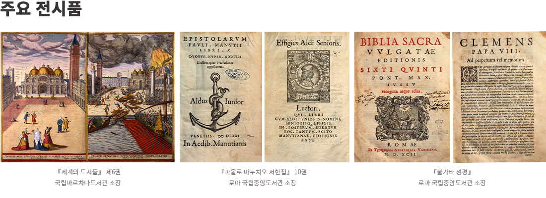 이미지: 주요 전시품 『세계의 도시들』 제6권 국립마르차나도서관 소장 『파올로 마누치오 서한집』 10권 로마 국립중앙도서관 소장 『불가타 성경』 로마 국립중앙도서관 소장